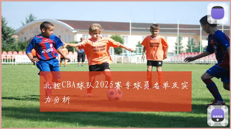 北控CBA球队2025赛季球员名单及实力分析