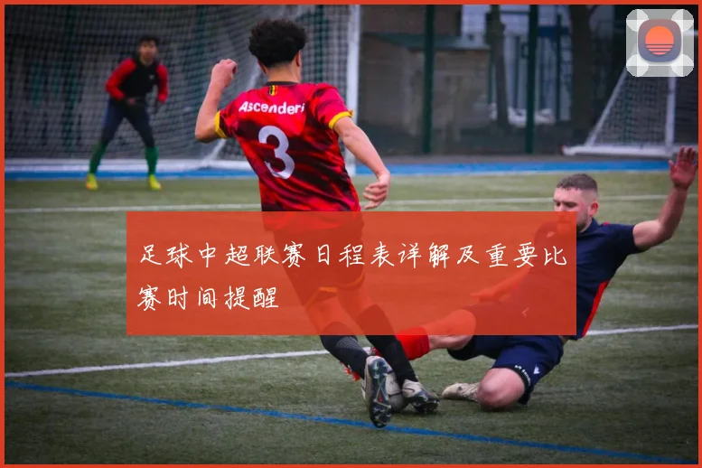 足球中超联赛日程表详解及重要比赛时间提醒