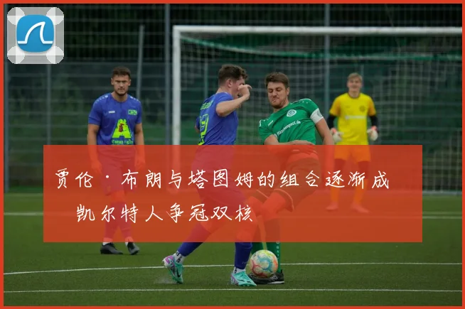 贾伦·布朗与塔图姆的组合逐渐成为凯尔特人争冠双核