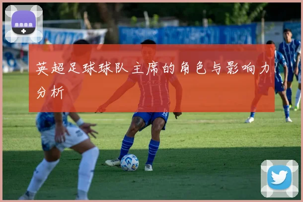 英超足球球队主席的角色与影响力分析