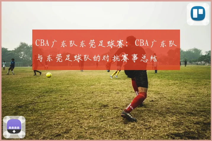 CBA广东队东莞足球赛：CBA广东队与东莞足球队的对抗赛事总结