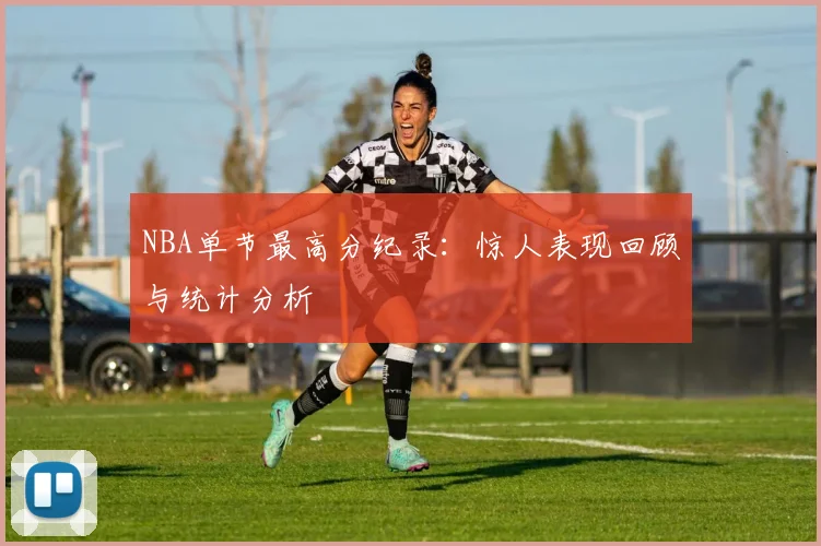NBA单节最高分纪录：惊人表现回顾与统计分析