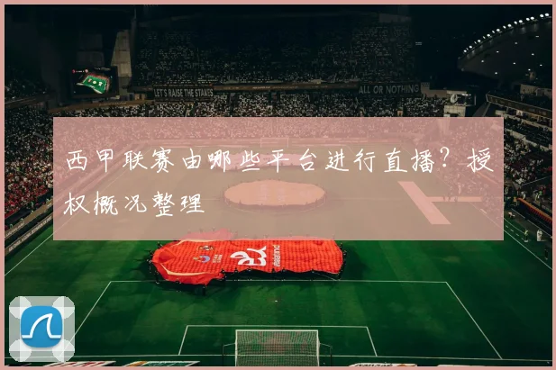西甲联赛由哪些平台进行直播？授权概况整理