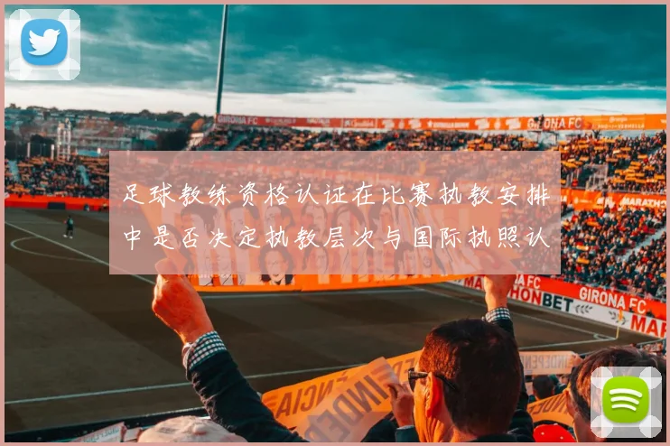 足球教练资格认证在比赛执教安排中是否决定执教层次与国际执照认受性