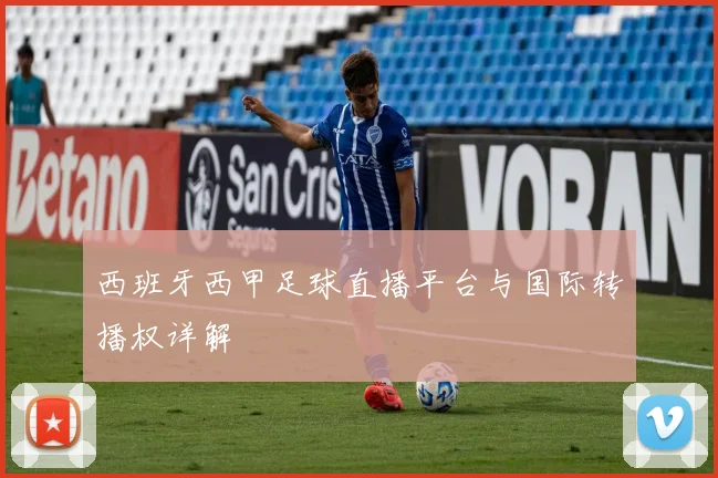 西班牙西甲足球直播平台与国际转播权详解