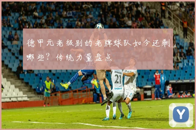 德甲元老级别的老牌球队如今还剩哪些？传统力量盘点