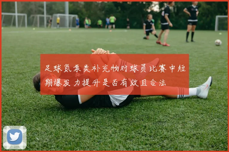 足球氮泵类补充物对球员比赛中短期爆发力提升是否有效且合法