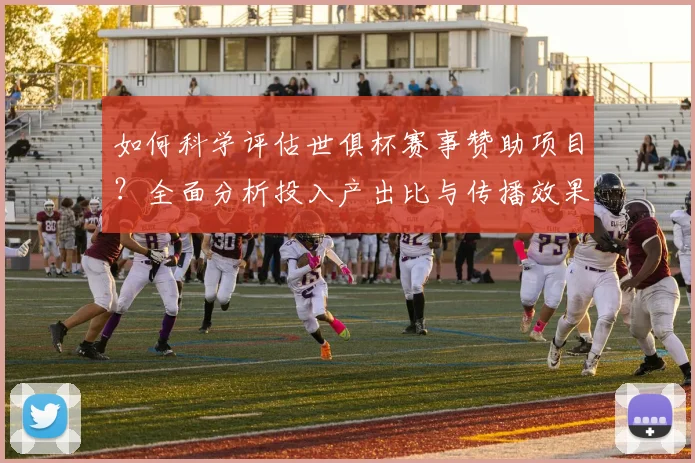 如何科学评估世俱杯赛事赞助项目?全面分析投入产出比与传播效果