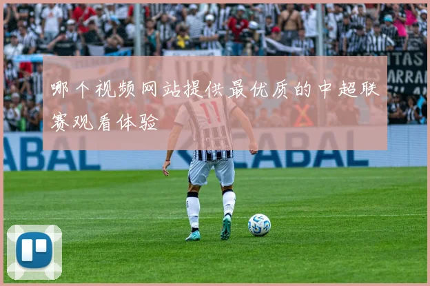 哪个视频网站提供最优质的中超联赛观看体验