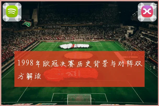 1998年欧冠决赛历史背景与对阵双方解读