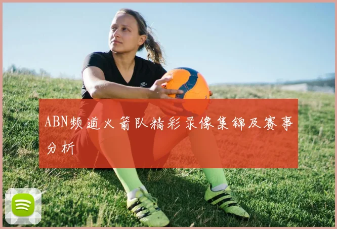 ABN频道火箭队精彩录像集锦及赛事分析