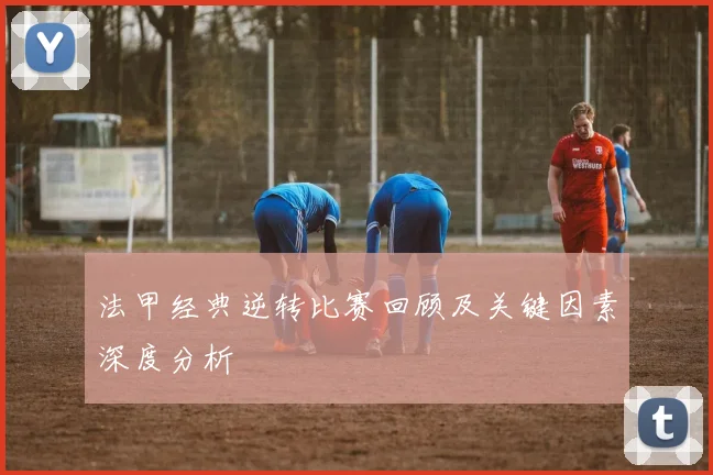 法甲经典逆转比赛回顾及关键因素深度分析