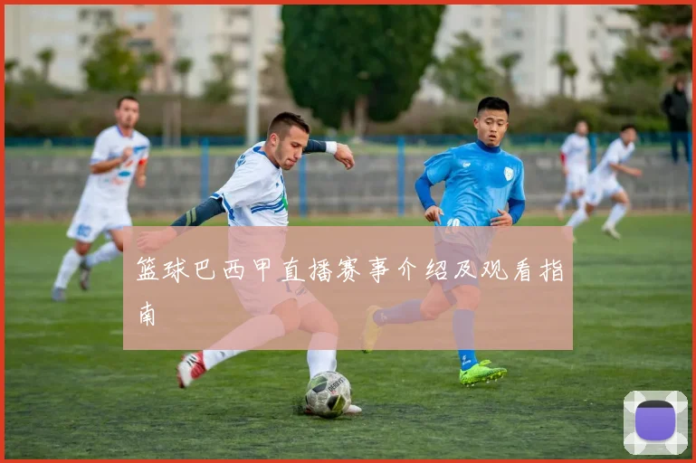 篮球巴西甲直播赛事介绍及观看指南