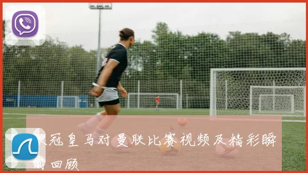 欧冠皇马对曼联比赛视频及精彩瞬间回顾